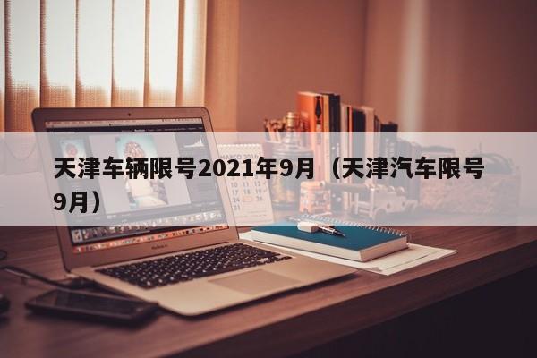 天津车辆限号2021年9月（天津汽车限号9月）