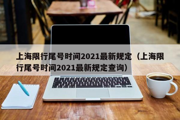 上海限行尾号时间2021最新规定（上海限行尾号时间2021最新规定查询）