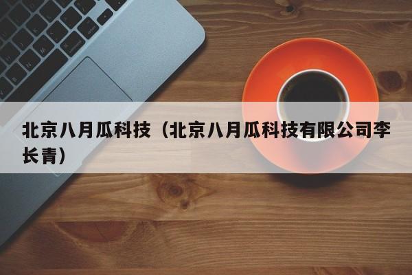 北京八月瓜科技（北京八月瓜科技有限公司李长青）