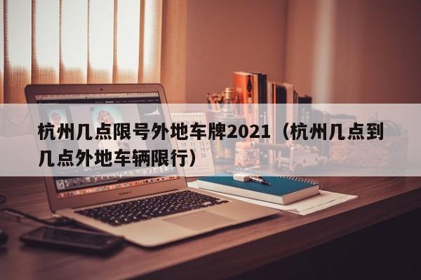 杭州几点限号外地车牌2021（杭州几点到几点外地车辆限行）