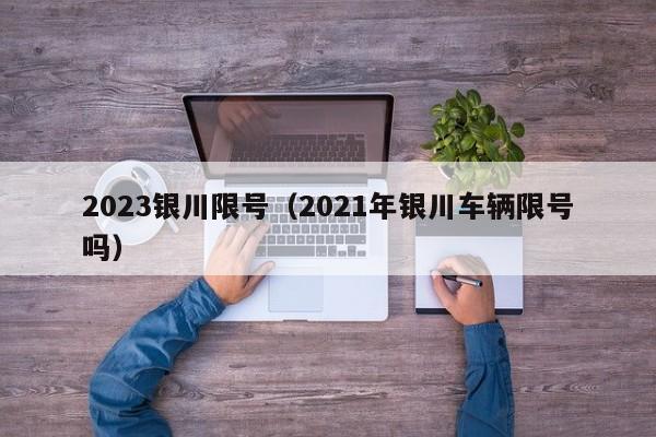 2023银川限号（2021年银川车辆限号吗）