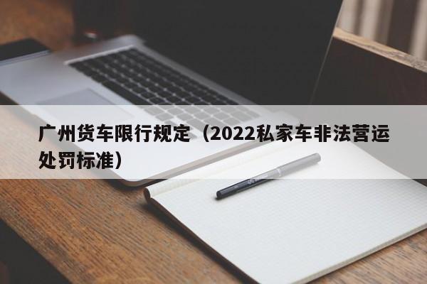 广州货车限行规定（2022私家车非法营运处罚标准）