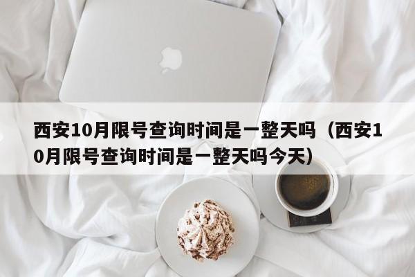 西安10月限号查询时间是一整天吗（西安10月限号查询时间是一整天吗今天）