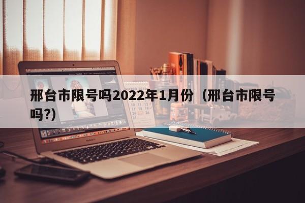 邢台市限号吗2022年1月份（邢台市限号吗?）